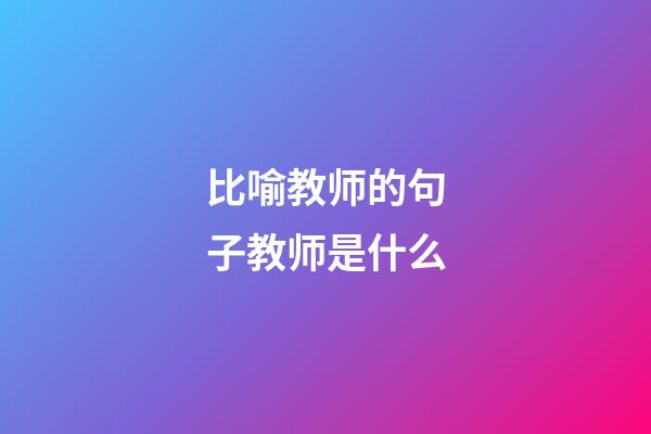 比喻教师的句子教师是什么