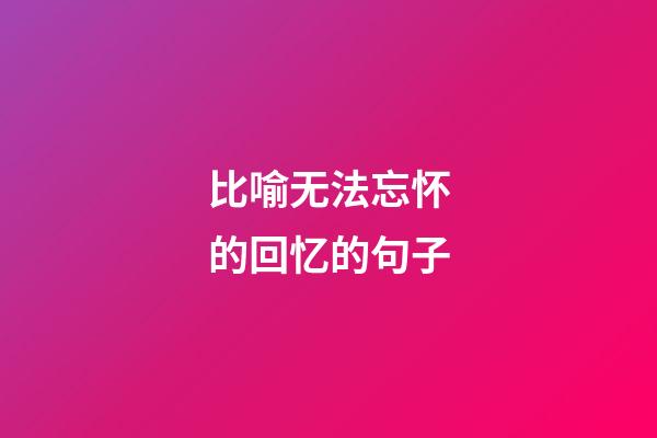 比喻无法忘怀的回忆的句子