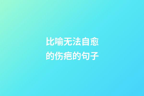 比喻无法自愈的伤疤的句子