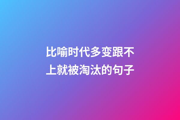 比喻时代多变跟不上就被淘汰的句子