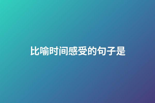 比喻时间感受的句子是