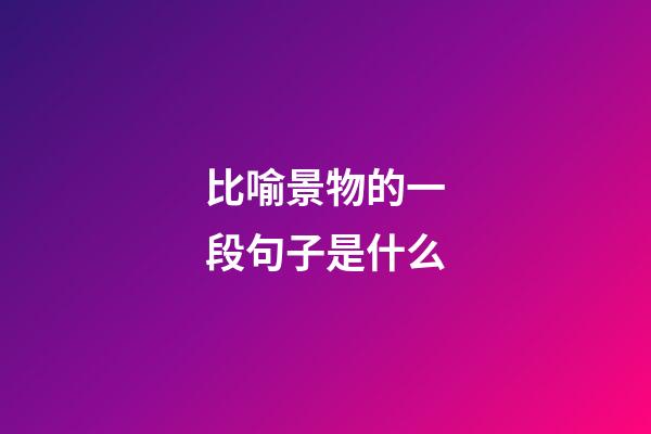 比喻景物的一段句子是什么