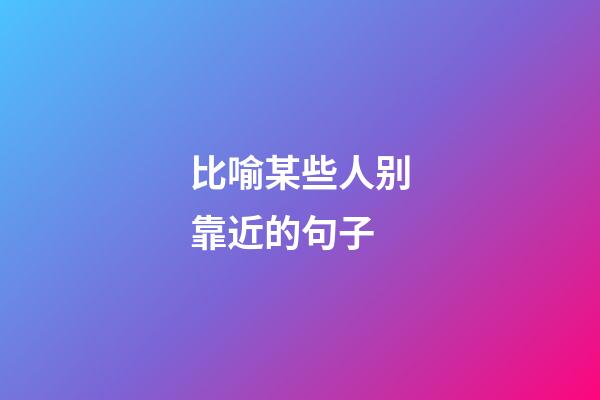 比喻某些人别靠近的句子