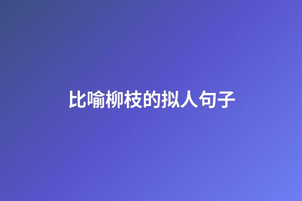 比喻柳枝的拟人句子