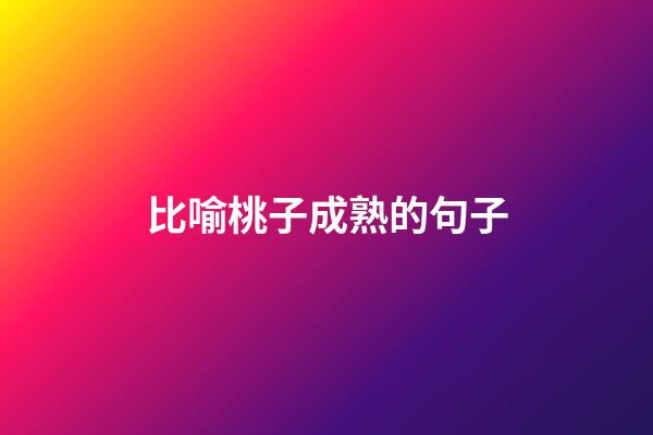 比喻桃子成熟的句子