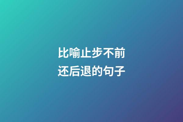 比喻止步不前还后退的句子