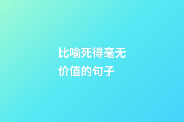 比喻死得毫无价值的句子