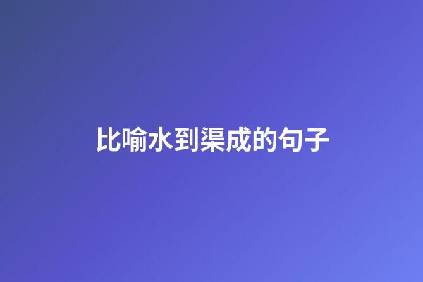 比喻水到渠成的句子