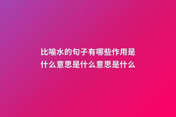 比喻水的句子有哪些作用是什么意思是什么意思是什么