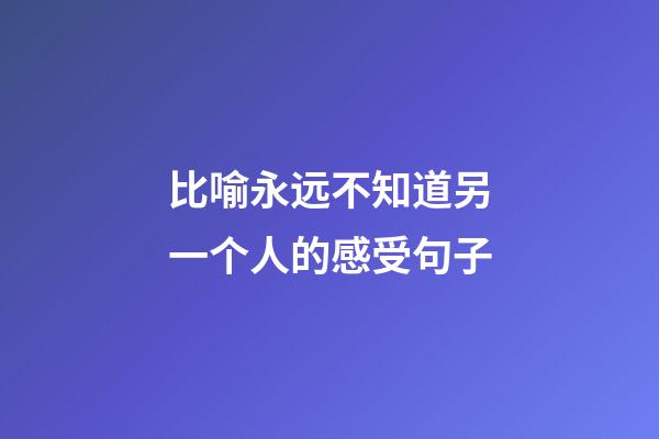 比喻永远不知道另一个人的感受句子