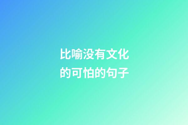 比喻没有文化的可怕的句子