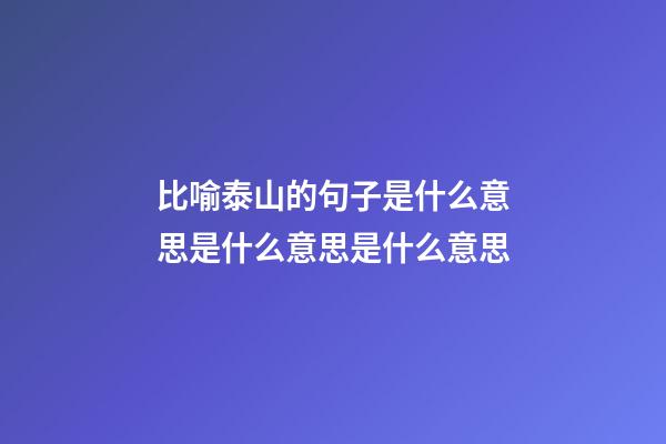 比喻泰山的句子是什么意思是什么意思是什么意思