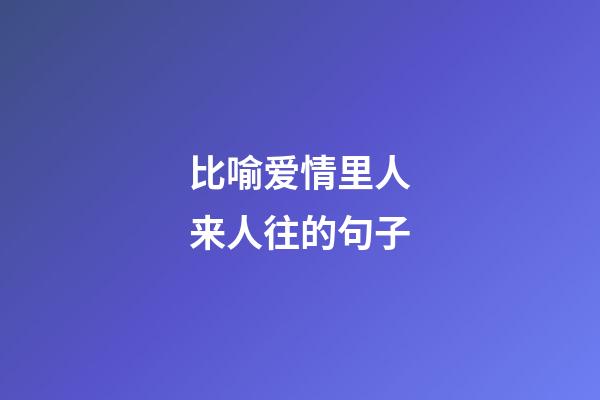 比喻爱情里人来人往的句子