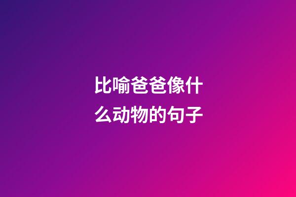 比喻爸爸像什么动物的句子