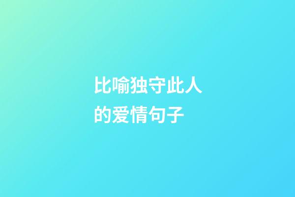 比喻独守此人的爱情句子