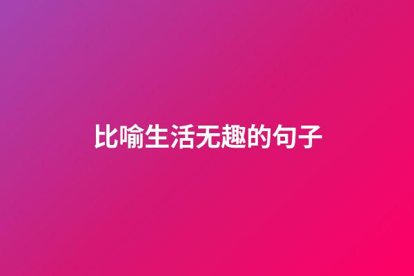 比喻生活无趣的句子