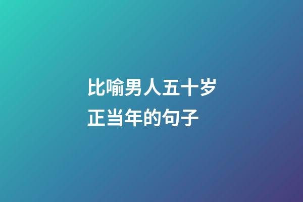 比喻男人五十岁正当年的句子