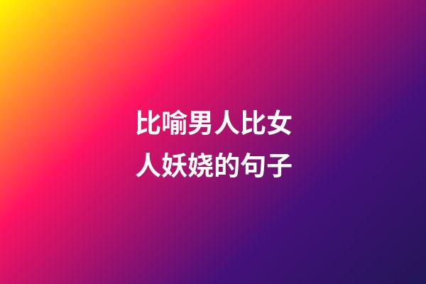 比喻男人比女人妖娆的句子