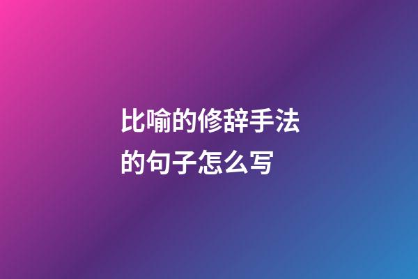 比喻的修辞手法的句子怎么写