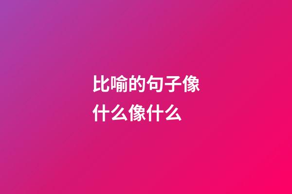 比喻的句子像什么像什么