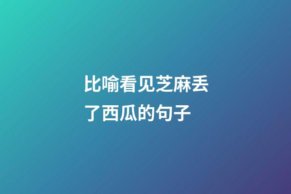 比喻看见芝麻丢了西瓜的句子