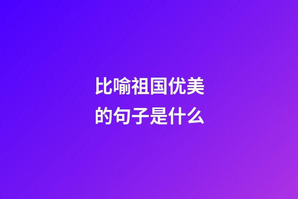 比喻祖国优美的句子是什么