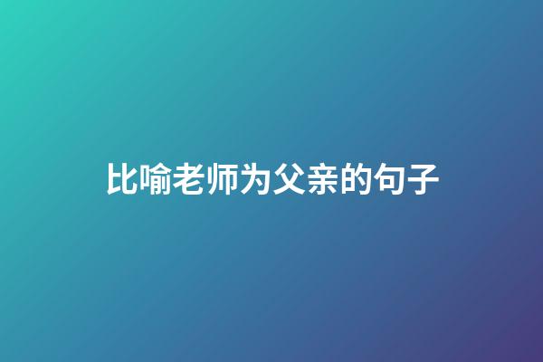 比喻老师为父亲的句子