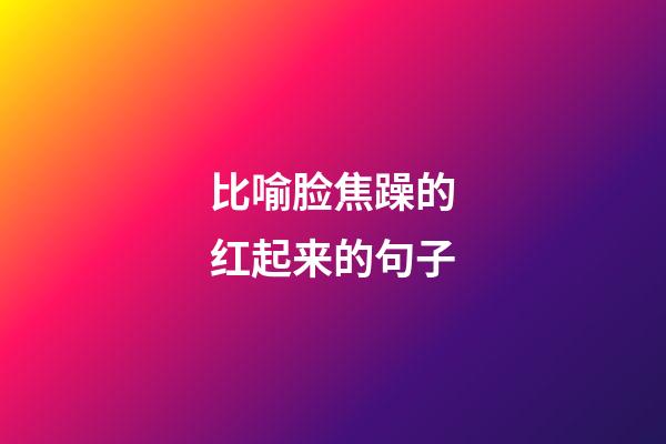 比喻脸焦躁的红起来的句子