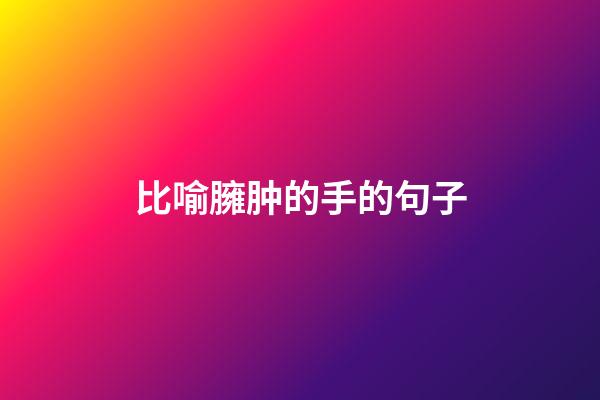 比喻臃肿的手的句子