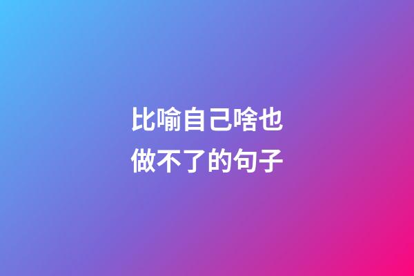 比喻自己啥也做不了的句子