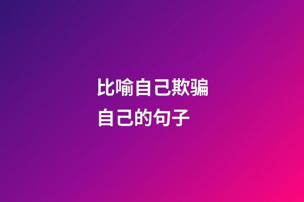 比喻自己欺骗自己的句子