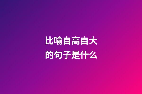 比喻自高自大的句子是什么