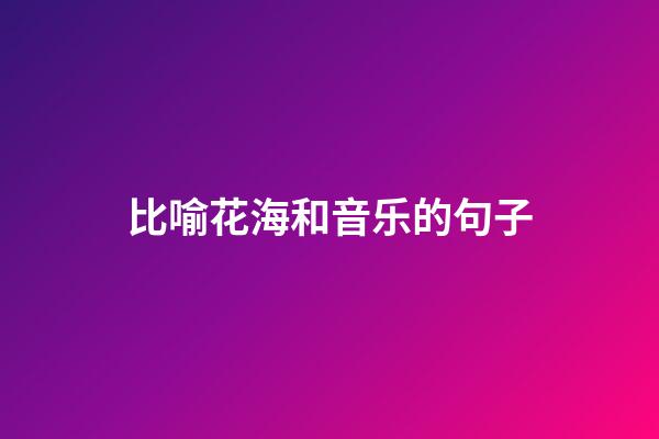 比喻花海和音乐的句子