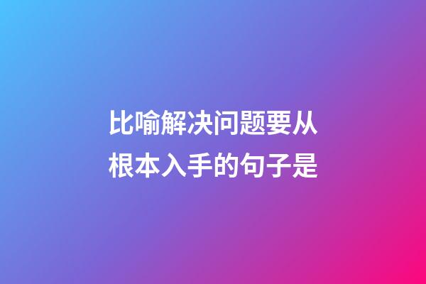 比喻解决问题要从根本入手的句子是