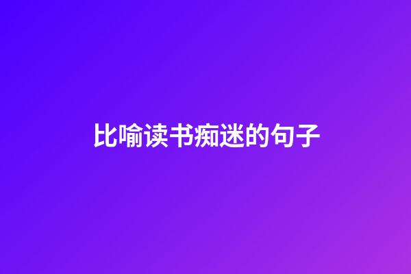 比喻读书痴迷的句子