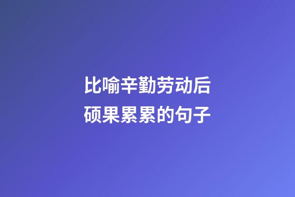 比喻辛勤劳动后硕果累累的句子