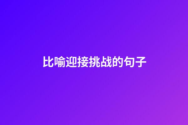 比喻迎接挑战的句子