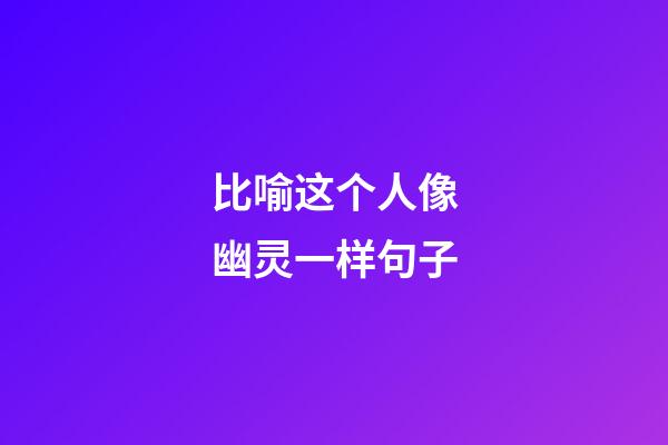 比喻这个人像幽灵一样句子