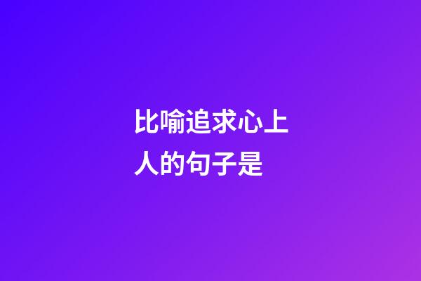 比喻追求心上人的句子是