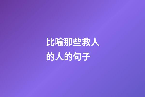 比喻那些救人的人的句子