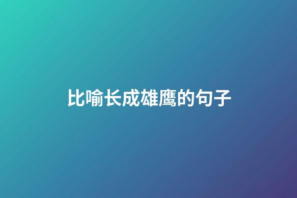 比喻长成雄鹰的句子