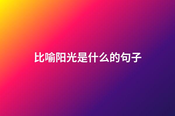 比喻阳光是什么的句子