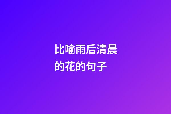 比喻雨后清晨的花的句子