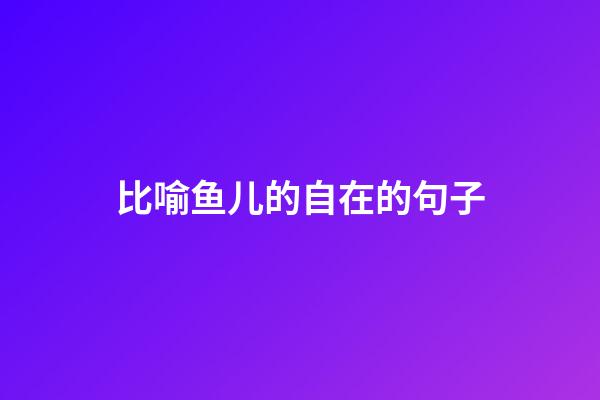 比喻鱼儿的自在的句子