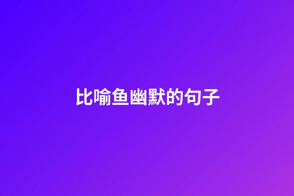 比喻鱼幽默的句子