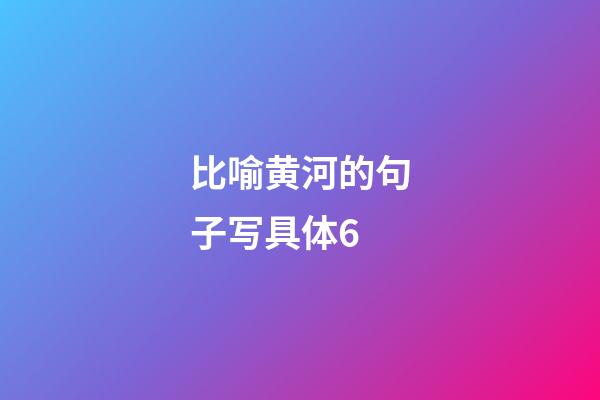 比喻黄河的句子写具体6