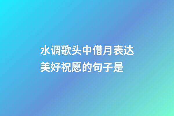 水调歌头中借月表达美好祝愿的句子是