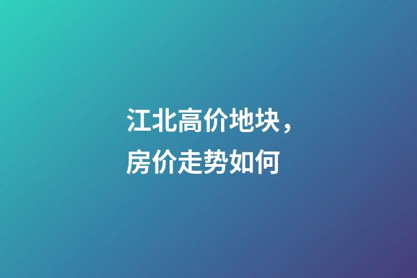 江北高价地块，房价走势如何