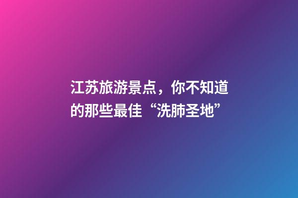 江苏旅游景点，你不知道的那些最佳“洗肺圣地”