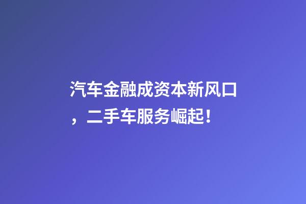 汽车金融成资本新风口，二手车服务崛起！